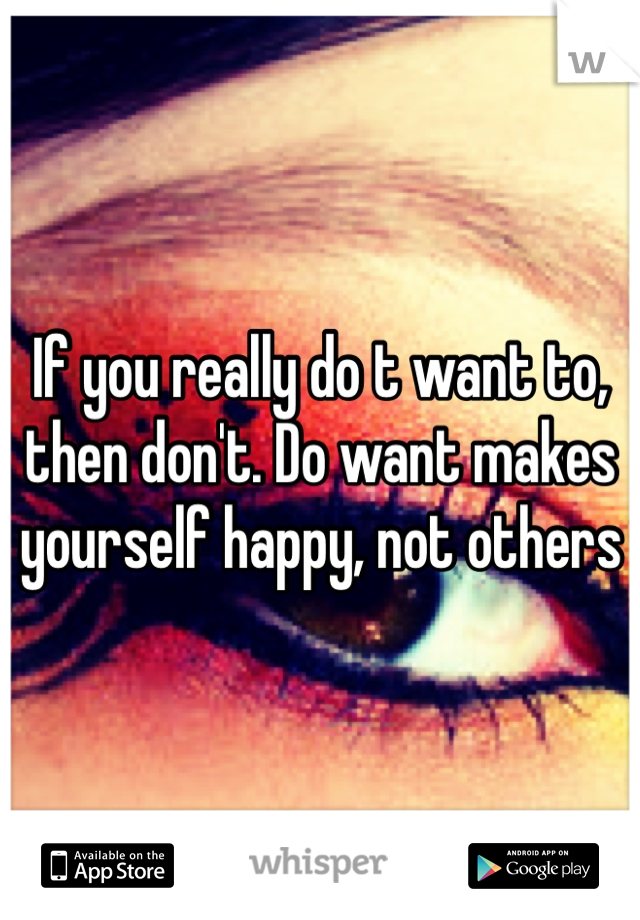 If you really do t want to, then don't. Do want makes yourself happy, not others