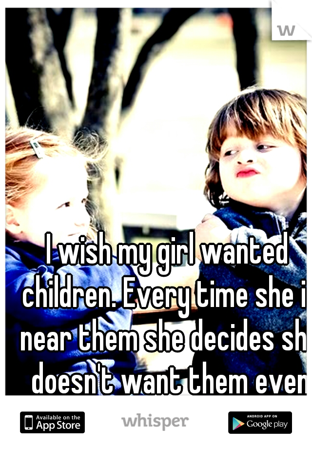 I wish my girl wanted children. Every time she is near them she decides she doesn't want them even more. 