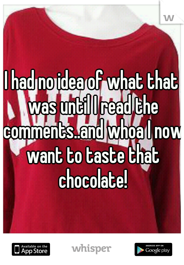 I had no idea of what that was until I read the comments..and whoa I now want to taste that chocolate!