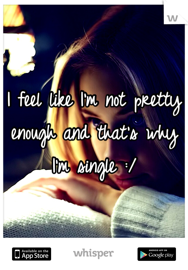 I feel like I'm not pretty enough and that's why I'm single :/