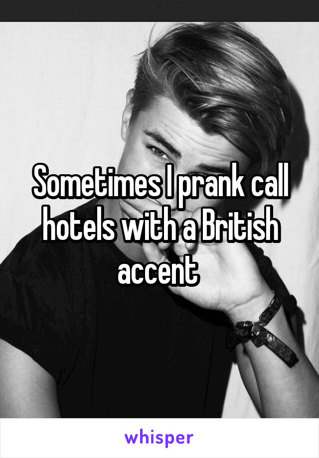 Sometimes I prank call hotels with a British accent 