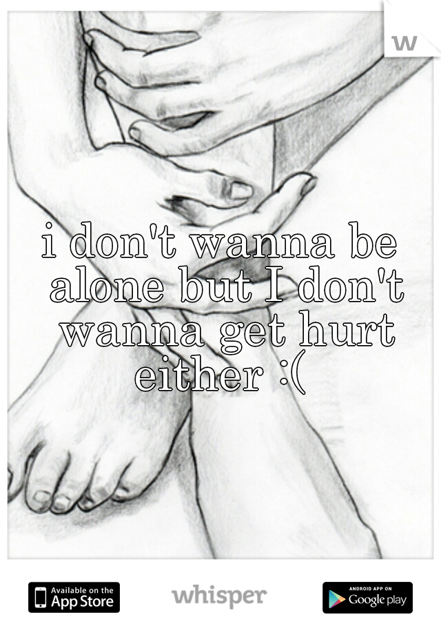 i don't wanna be alone but I don't wanna get hurt either :( 