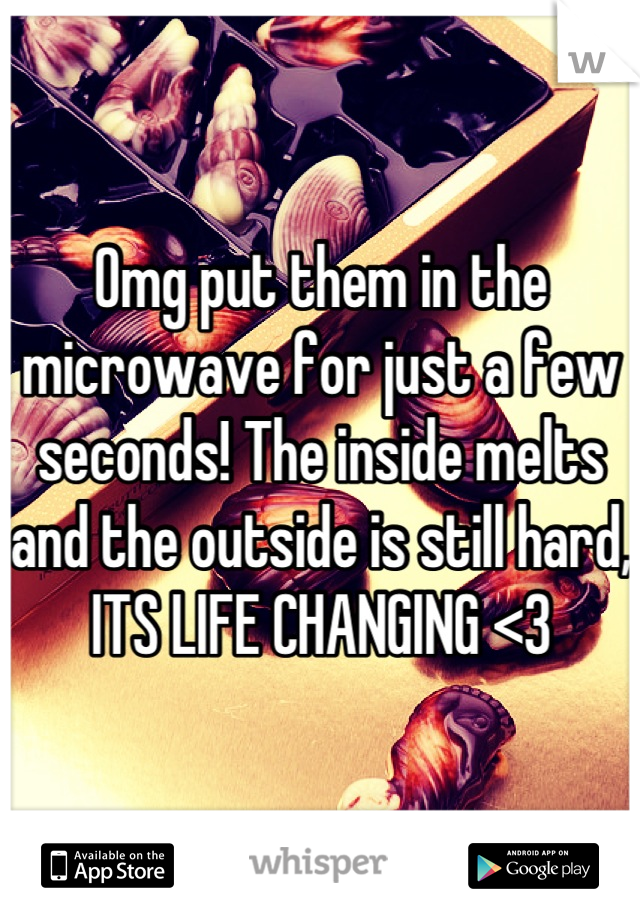 Omg put them in the microwave for just a few seconds! The inside melts and the outside is still hard, ITS LIFE CHANGING <3