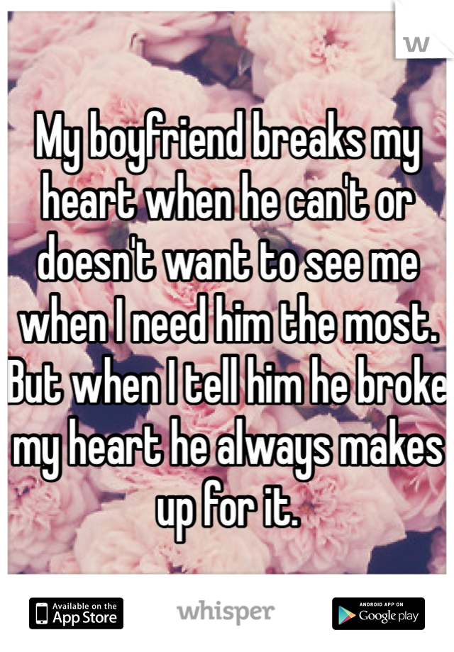 My boyfriend breaks my heart when he can't or doesn't want to see me when I need him the most. But when I tell him he broke my heart he always makes up for it. 