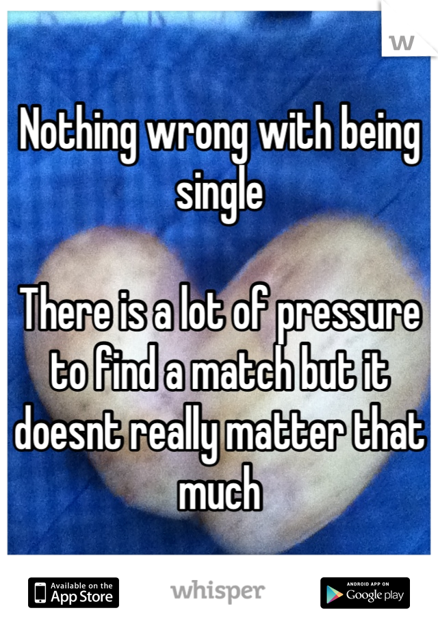 Nothing wrong with being single

There is a lot of pressure to find a match but it doesnt really matter that much