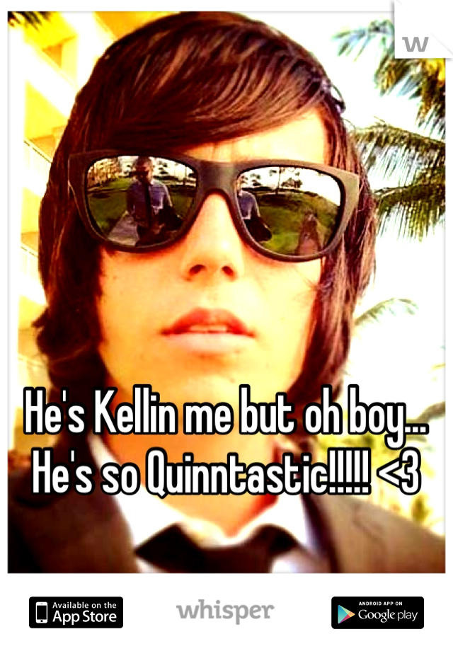 He's Kellin me but oh boy... He's so Quinntastic!!!!! <3