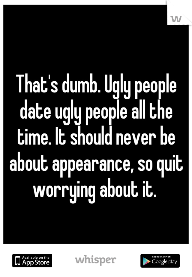 That's dumb. Ugly people date ugly people all the time. It should never be about appearance, so quit worrying about it. 