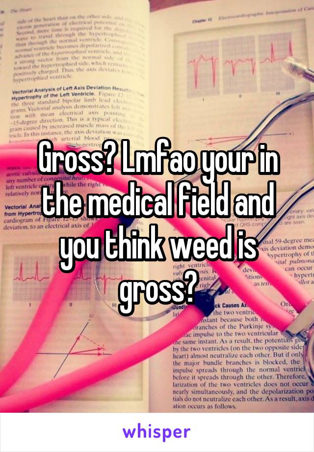 Gross? Lmfao your in the medical field and you think weed is gross?