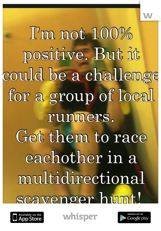 I'm not 100% positive. But it could be a challenge for a group of local runners. 
Get them to race eachother in a multidirectional scavenger hunt! 