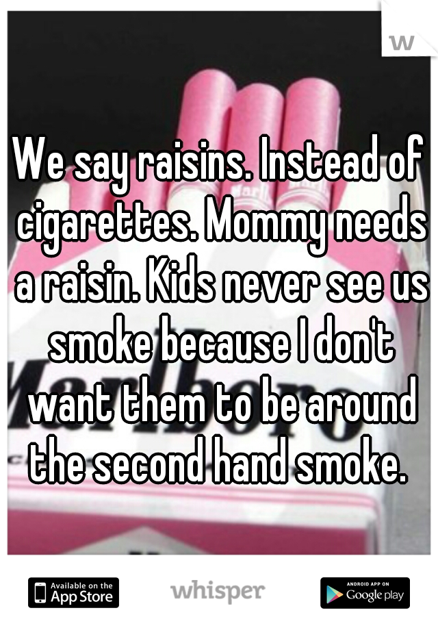 We say raisins. Instead of cigarettes. Mommy needs a raisin. Kids never see us smoke because I don't want them to be around the second hand smoke. 