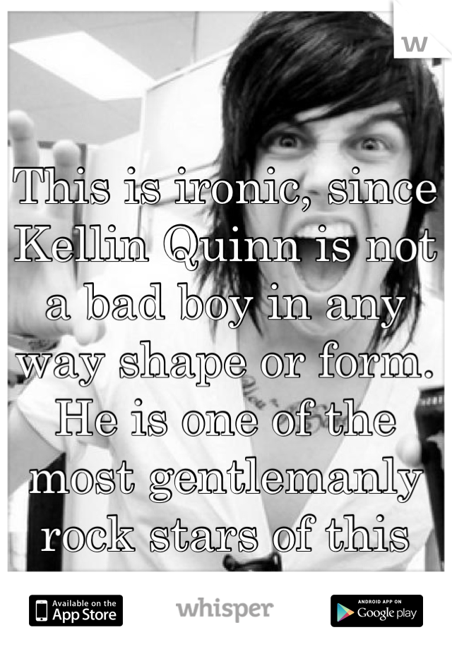 This is ironic, since Kellin Quinn is not a bad boy in any way shape or form. He is one of the most gentlemanly rock stars of this decade.