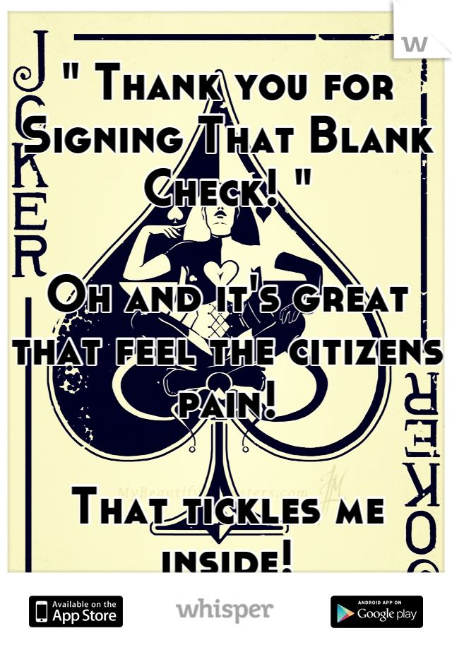 " Thank you for Signing That Blank Check! "

Oh and it's great that feel the citizens pain!

That tickles me inside!