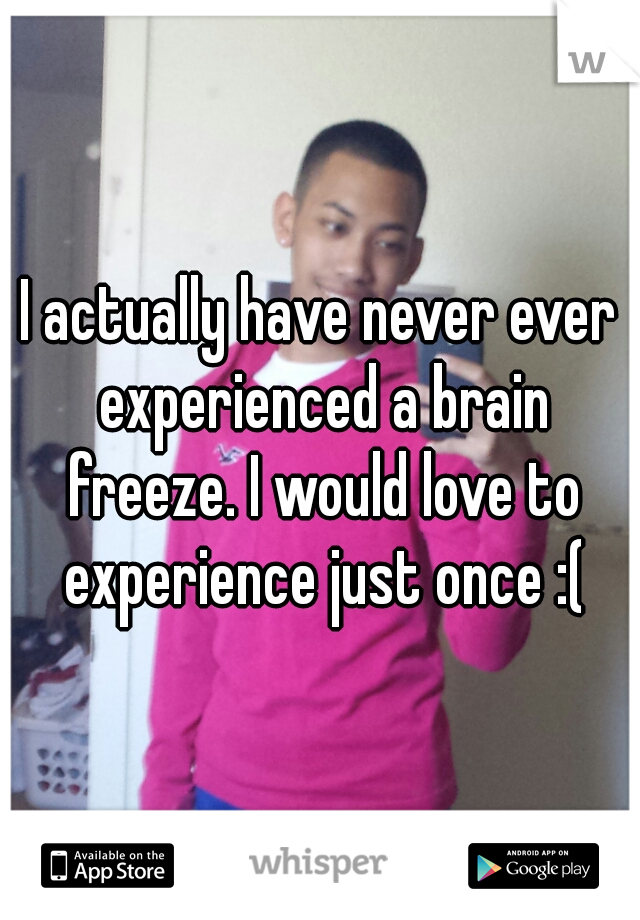 I actually have never ever experienced a brain freeze. I would love to experience just once :(