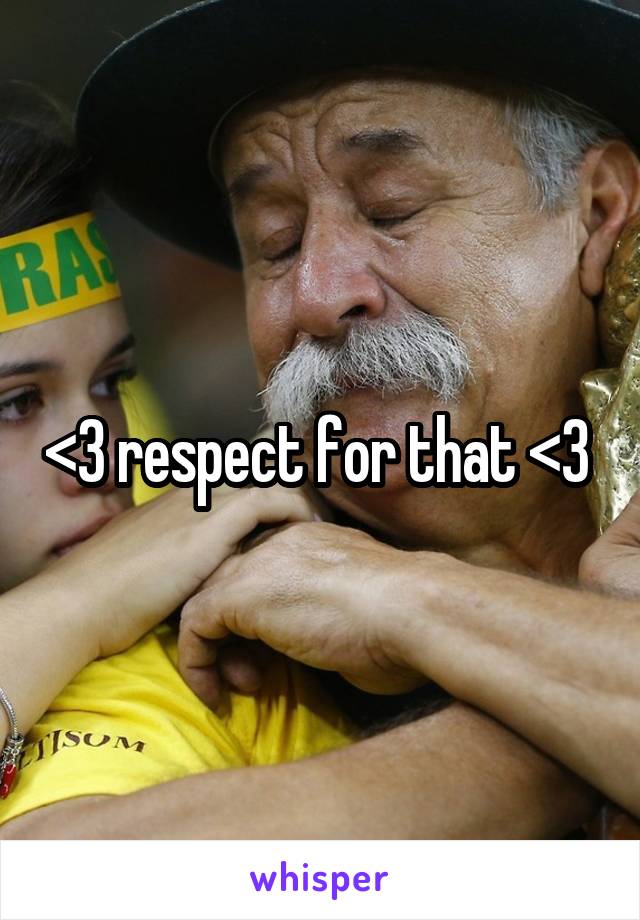 <3 respect for that <3 