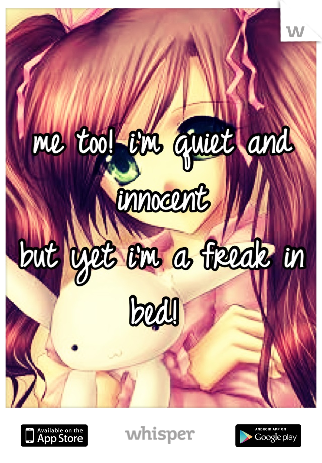 me too! i'm quiet and innocent 
but yet i'm a freak in bed! 