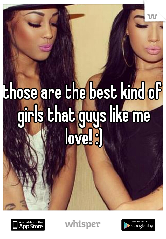 those are the best kind of girls that guys like me love! :)