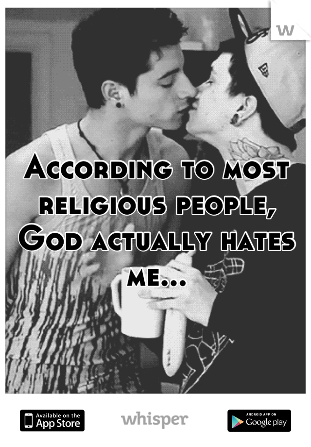 According to most religious people, God actually hates me...