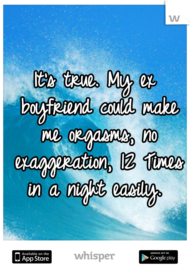 It's true. My ex boyfriend could make me orgasms, no exaggeration, 12 Times in a night easily. 