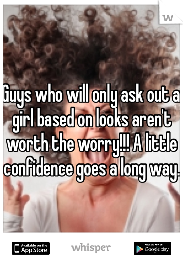 Guys who will only ask out a girl based on looks aren't worth the worry!!! A little confidence goes a long way. 