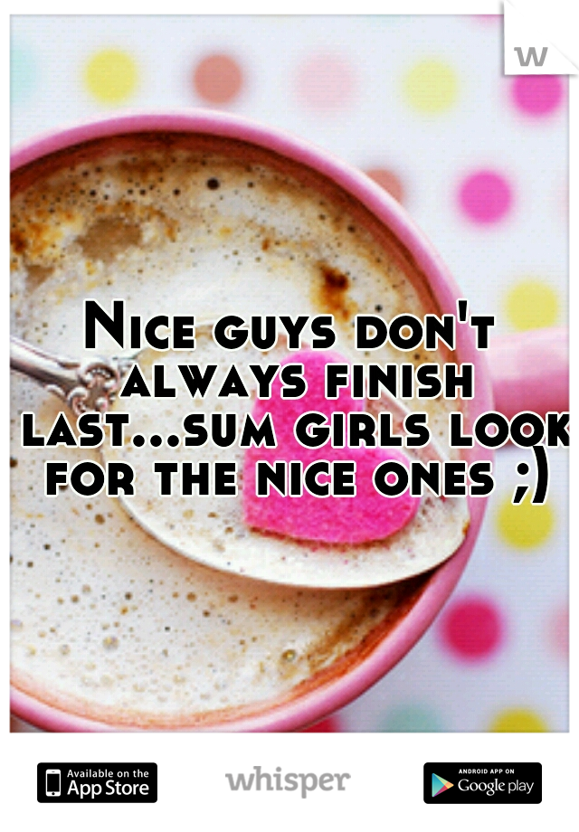 Nice guys don't always finish last...sum girls look for the nice ones ;)