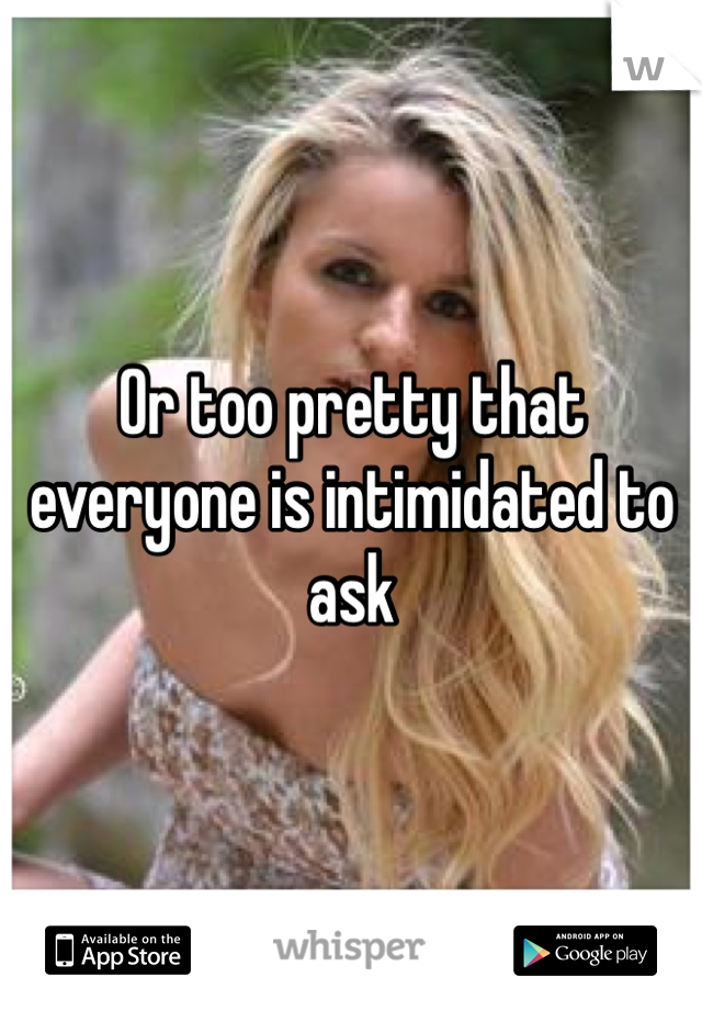 Or too pretty that everyone is intimidated to ask