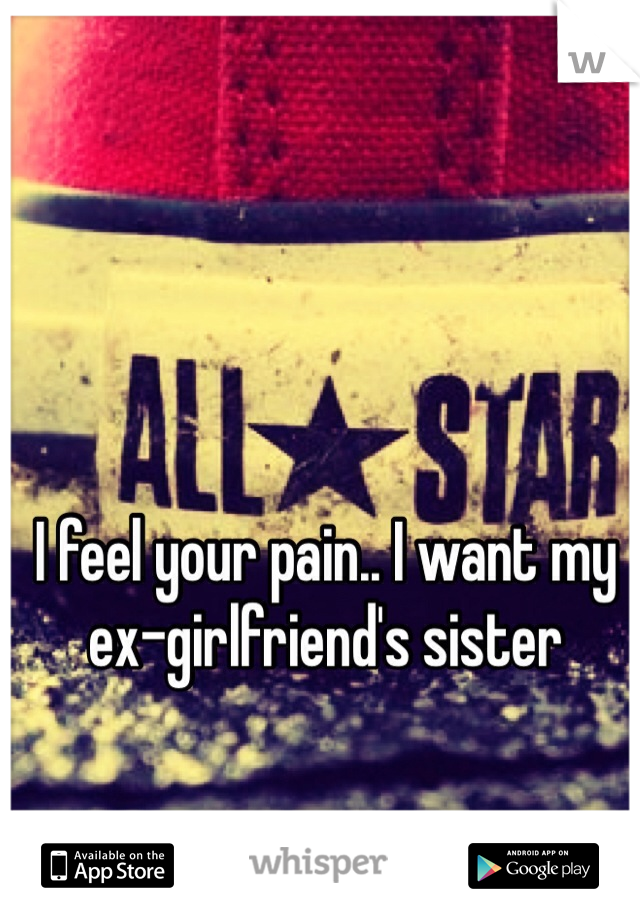 I feel your pain.. I want my ex-girlfriend's sister 