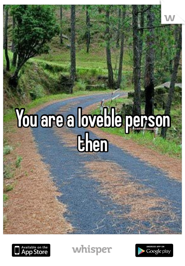 You are a loveble person then