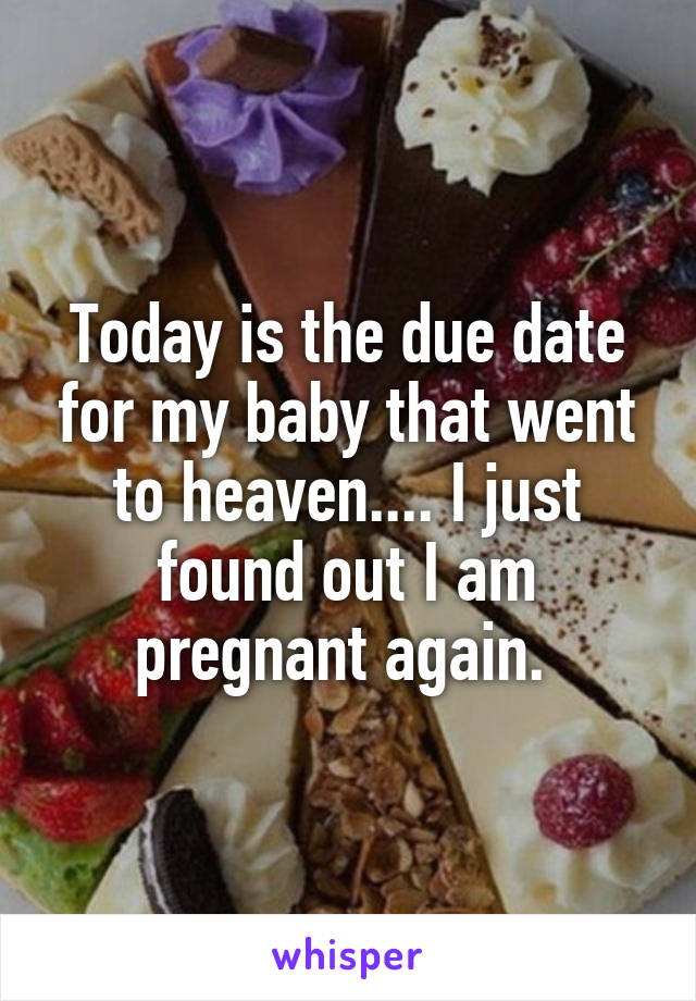 Today is the due date for my baby that went to heaven.... I just found out I am pregnant again. 