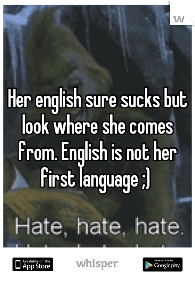 Her english sure sucks but look where she comes from. English is not her first language ;) 