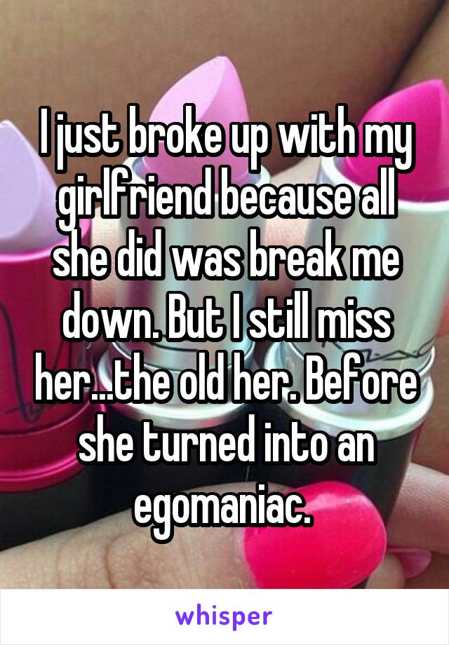 I just broke up with my girlfriend because all she did was break me down. But I still miss her...the old her. Before she turned into an egomaniac. 