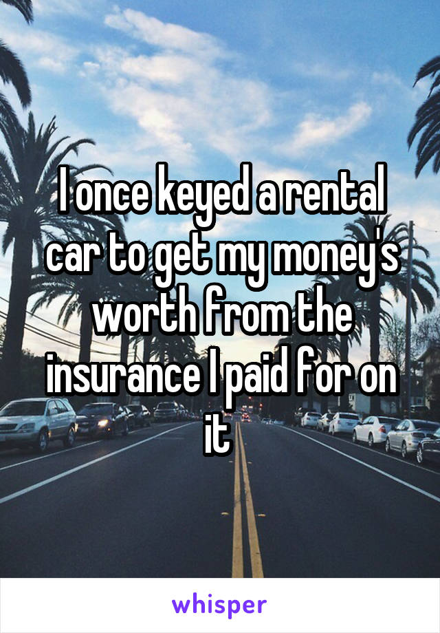 I once keyed a rental car to get my money's worth from the insurance I paid for on it 