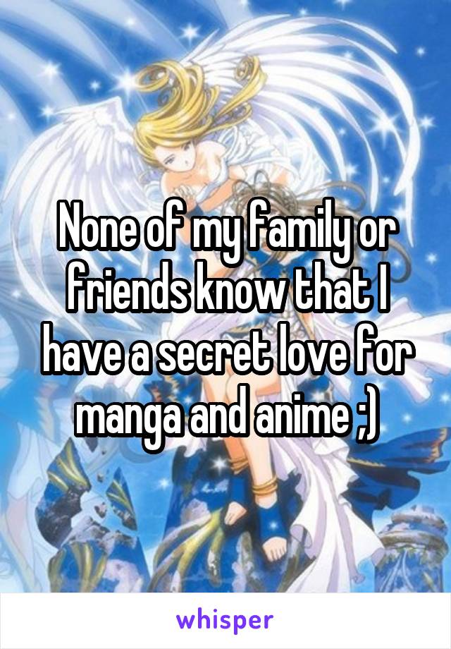 None of my family or friends know that I have a secret love for manga and anime ;)