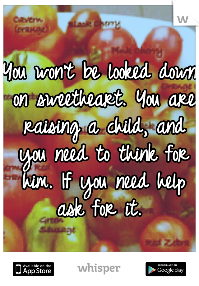 You won't be looked down on sweetheart. You are raising a child, and you need to think for him. If you need help ask for it. 