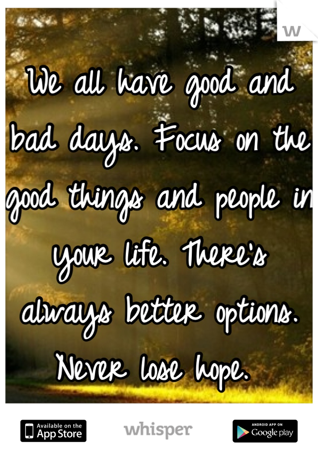 We all have good and bad days. Focus on the good things and people in your life. There's always better options. Never lose hope. 