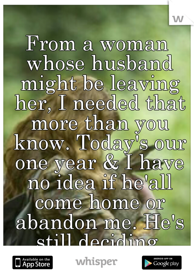 From a woman whose husband might be leaving her, I needed that more than you know. Today's our one year & I have no idea if he'all come home or abandon me. He's still deciding.