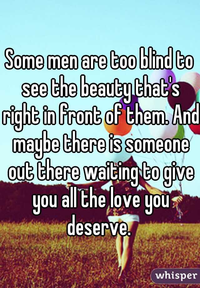 Some men are too blind to see the beauty that's right in front of them. And maybe there is someone out there waiting to give you all the love you deserve. 