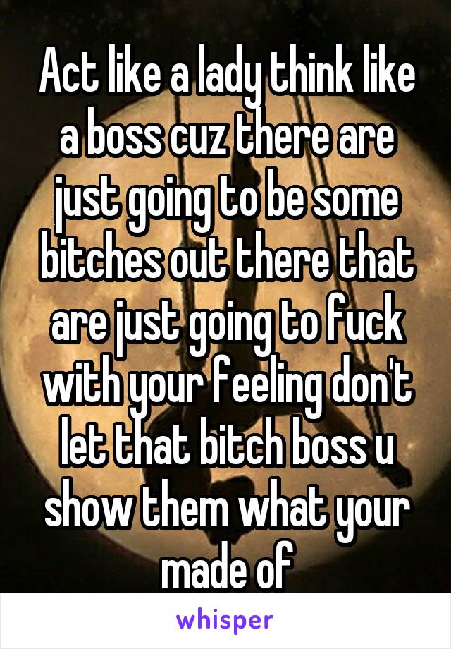 Act like a lady think like a boss cuz there are just going to be some bitches out there that are just going to fuck with your feeling don't let that bitch boss u show them what your made of