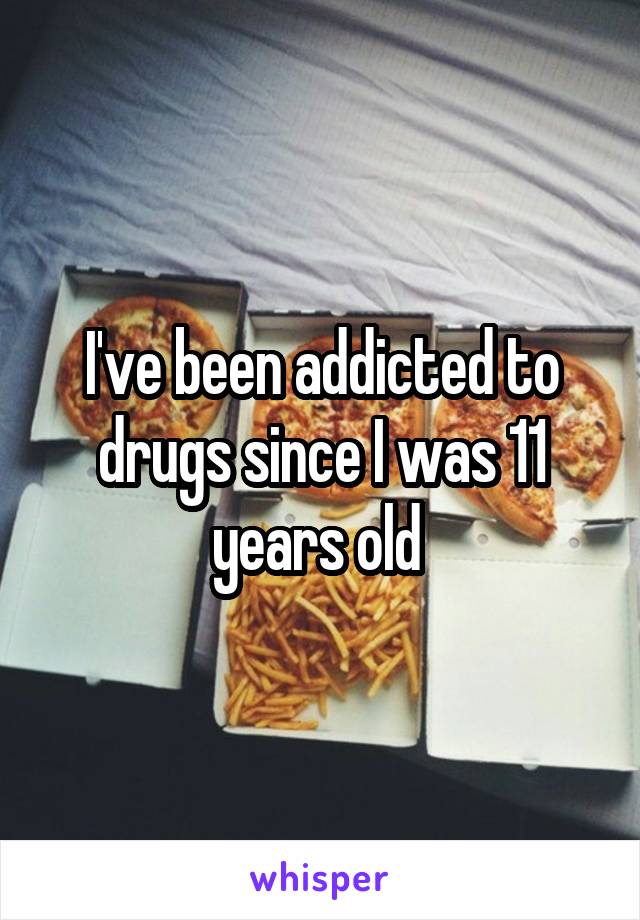 I've been addicted to drugs since I was 11 years old 