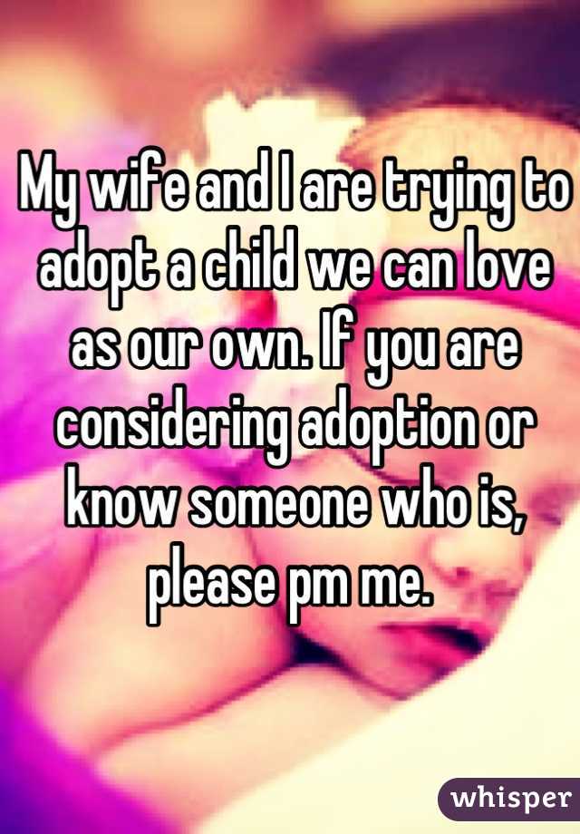 My wife and I are trying to adopt a child we can love as our own. If you are considering adoption or know someone who is, please pm me. 