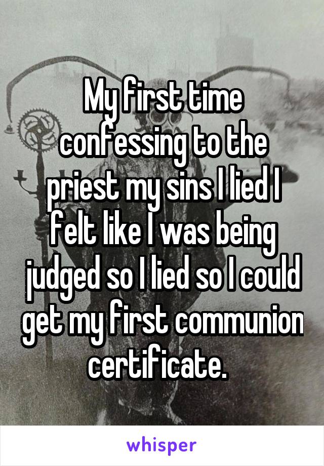 My first time confessing to the priest my sins I lied I felt like I was being judged so I lied so I could get my first communion certificate.  