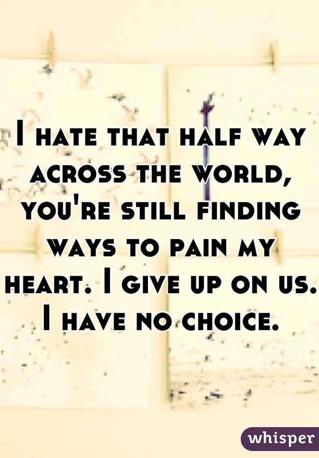 I hate that half way across the world, you're still finding ways to pain my heart. I give up on us. I have no choice.