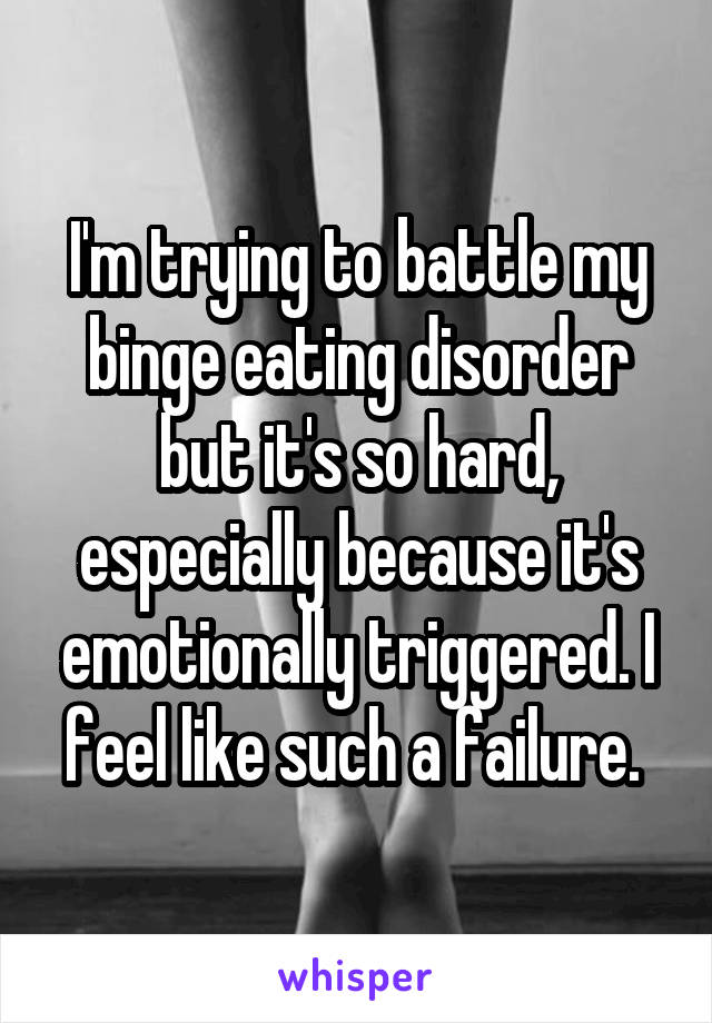 I'm trying to battle my binge eating disorder but it's so hard, especially because it's emotionally triggered. I feel like such a failure. 