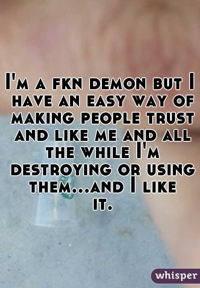 I'm a fkn demon but I have an easy way of making people trust and like me and all the while I'm destroying or using them...and I like it.