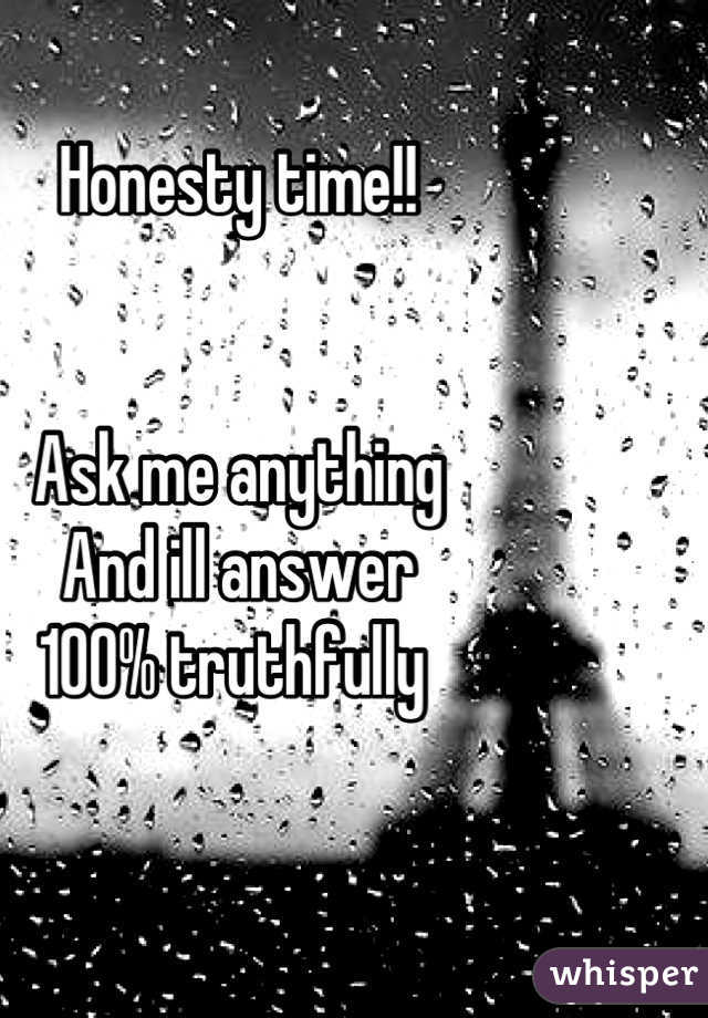 Honesty time!!


Ask me anything
And ill answer
100% truthfully 