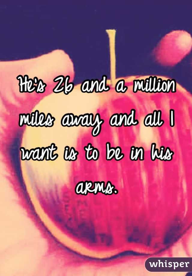 He's 26 and a million miles away and all I want is to be in his arms.