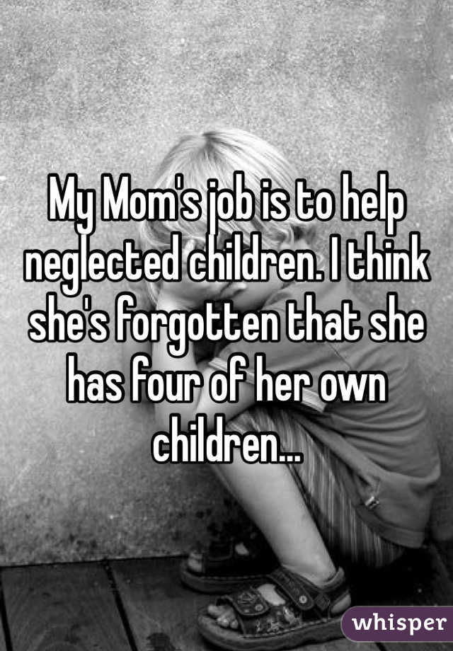 My Mom's job is to help neglected children. I think she's forgotten that she has four of her own children... 