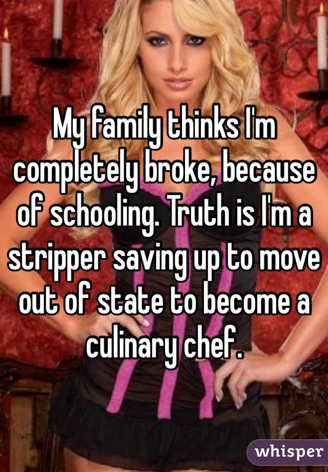 My family thinks I'm completely broke, because of schooling. Truth is I'm a stripper saving up to move out of state to become a culinary chef.