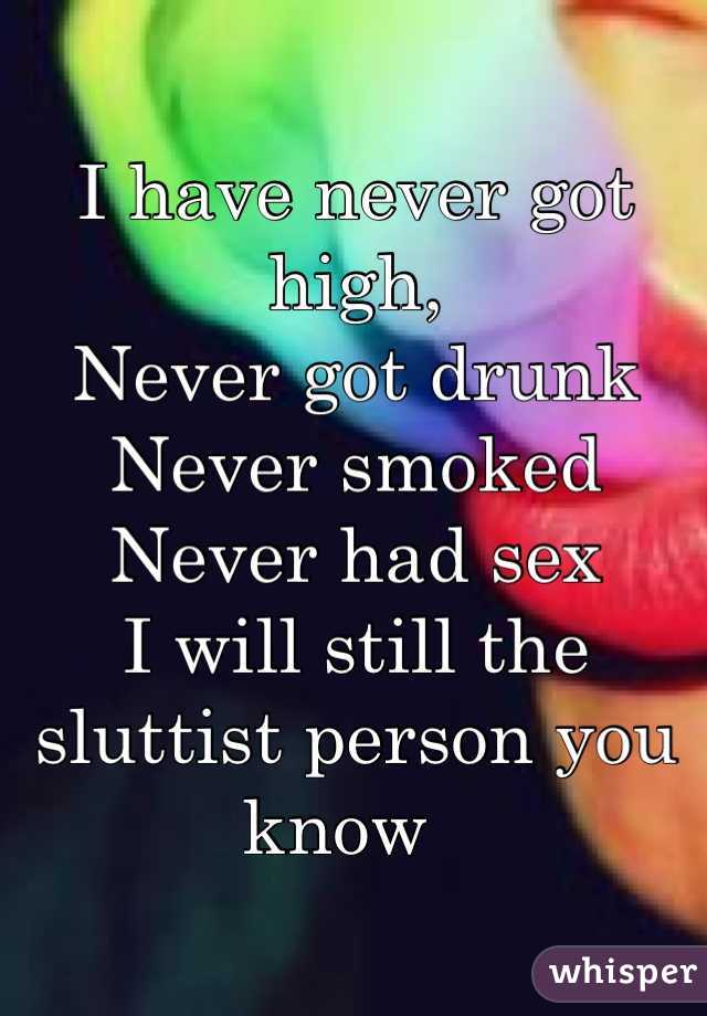I have never got high,
Never got drunk
Never smoked 
Never had sex
I will still the sluttist person you know  