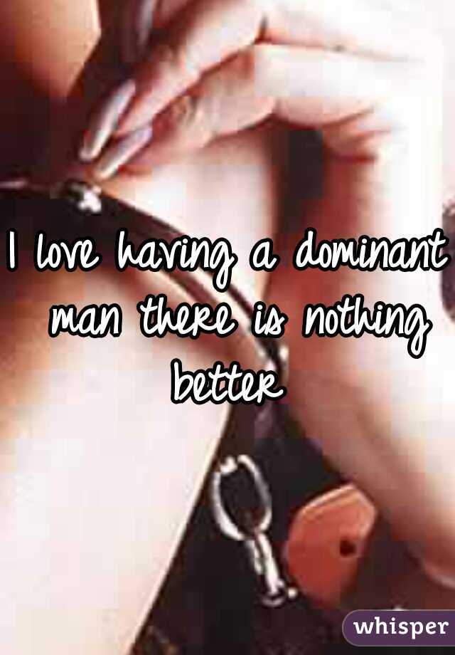 I love having a dominant man there is nothing better 