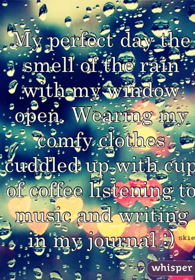 My perfect day the smell of the rain with my window open. Wearing my comfy clothes cuddled up with cup of coffee listening to music and writing in my journal :)